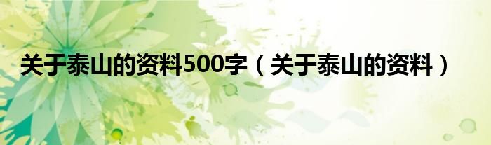 關(guān)于泰山的資料500字（關(guān)于泰山的資料）