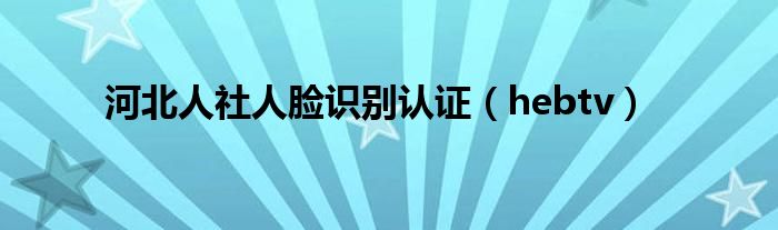 河北人社人臉識(shí)別認(rèn)證（hebtv）