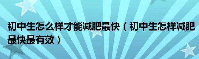 初中生怎么樣才能減肥最快（初中生怎樣減肥最快最有效）