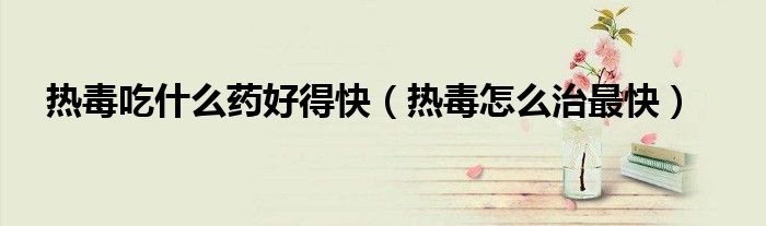 熱毒吃什么藥好得快（熱毒怎么治最快）