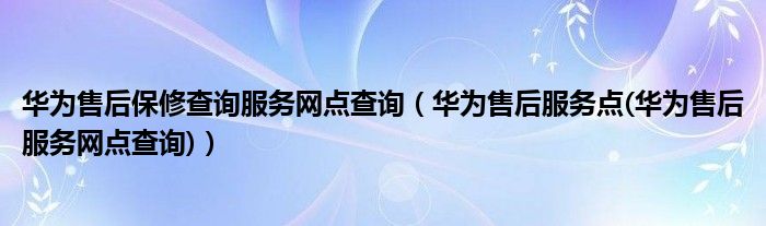 華為售后保修查詢服務(wù)網(wǎng)點查詢（華為售后服務(wù)點(華為售后服務(wù)網(wǎng)點查詢)）