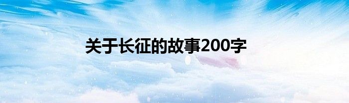 關(guān)于長(zhǎng)征的故事200字