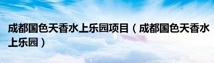 成都國色天香水上樂園項目（成都國色天香水上樂園）