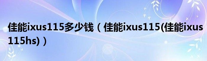 佳能ixus115多少錢（佳能ixus115(佳能ixus115hs)）