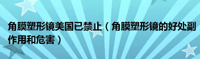 角膜塑形鏡美國(guó)已禁止（角膜塑形鏡的好處副作用和危害）
