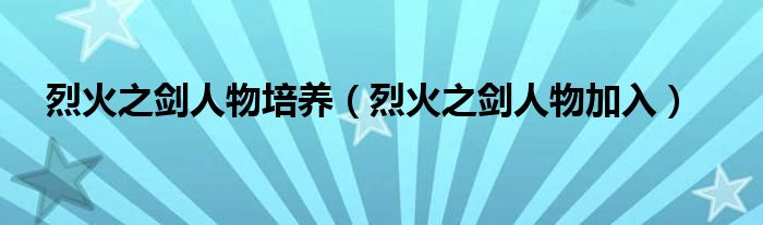 烈火之劍人物培養(yǎng)（烈火之劍人物加入）