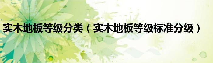 實木地板等級分類（實木地板等級標(biāo)準(zhǔn)分級）