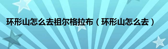 環(huán)形山怎么去祖爾格拉布（環(huán)形山怎么去）