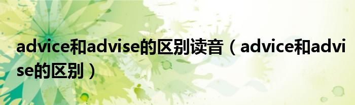 advice和advise的區(qū)別讀音（advice和advise的區(qū)別）