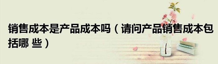 銷售成本是產(chǎn)品成本嗎（請(qǐng)問產(chǎn)品銷售成本包括哪 些）
