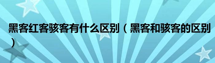 黑客紅客駭客有什么區(qū)別（黑客和駭客的區(qū)別）