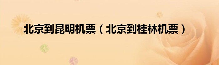 北京到昆明機(jī)票（北京到桂林機(jī)票）