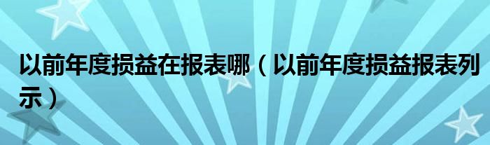 以前年度損益在報(bào)表哪（以前年度損益報(bào)表列示）