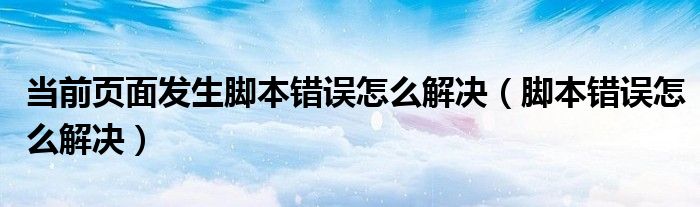 當前頁面發(fā)生腳本錯誤怎么解決（腳本錯誤怎么解決）
