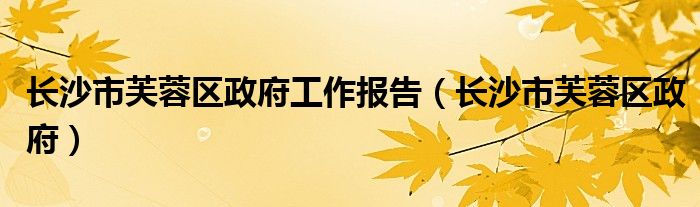 長沙市芙蓉區(qū)政府工作報告（長沙市芙蓉區(qū)政府）