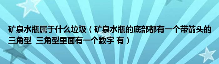 礦泉水瓶屬于什么垃圾（礦泉水瓶的底部都有一個(gè)帶箭頭的三角型  三角型里面有一個(gè)數(shù)字 有）
