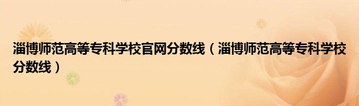 淄博師范高等?？茖W(xué)校官網(wǎng)分?jǐn)?shù)線（淄博師范高等專科學(xué)校分?jǐn)?shù)線）