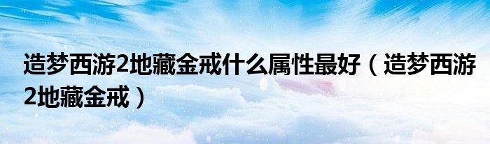 造夢西游2地藏金戒什么屬性最好（造夢西游2地藏金戒）