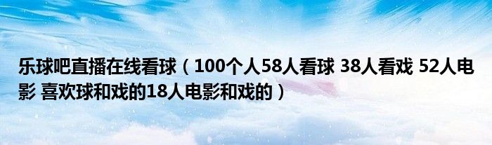 樂球吧直播在線看球（100個人58人看球 38人看戲 52人電影 喜歡球和戲的18人電影和戲的）