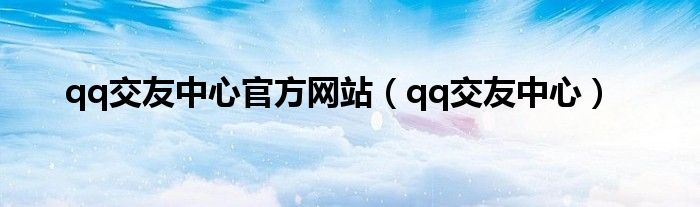 qq交友中心官方網站（qq交友中心）