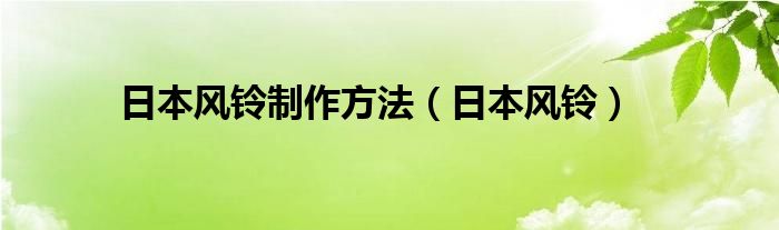 日本風(fēng)鈴制作方法（日本風(fēng)鈴）