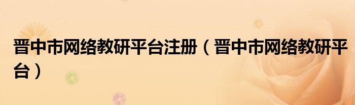 晉中市網(wǎng)絡(luò)教研平臺注冊（晉中市網(wǎng)絡(luò)教研平臺）