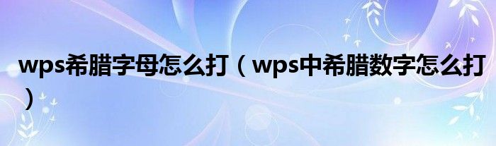 wps希臘字母怎么打（wps中希臘數字怎么打）