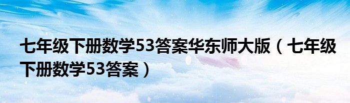 七年級(jí)下冊(cè)數(shù)學(xué)53答案華東師大版（七年級(jí)下冊(cè)數(shù)學(xué)53答案）
