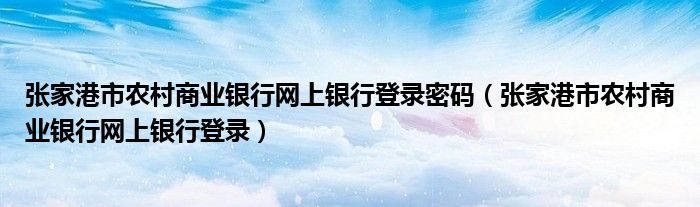 張家港市農(nóng)村商業(yè)銀行網(wǎng)上銀行登錄密碼（張家港市農(nóng)村商業(yè)銀行網(wǎng)上銀行登錄）