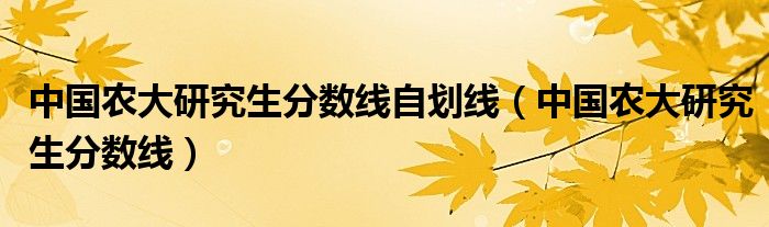 中國農(nóng)大研究生分數(shù)線自劃線（中國農(nóng)大研究生分數(shù)線）