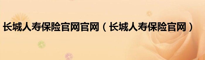 長(zhǎng)城人壽保險(xiǎn)官網(wǎng)官網(wǎng)（長(zhǎng)城人壽保險(xiǎn)官網(wǎng)）