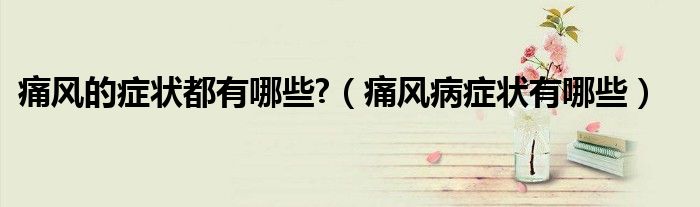 痛風(fēng)的癥狀都有哪些?（痛風(fēng)病癥狀有哪些）