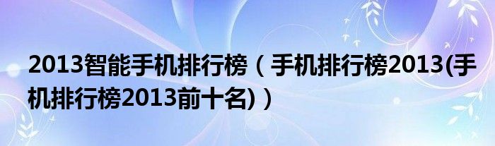 2013智能手機(jī)排行榜（手機(jī)排行榜2013(手機(jī)排行榜2013前十名)）
