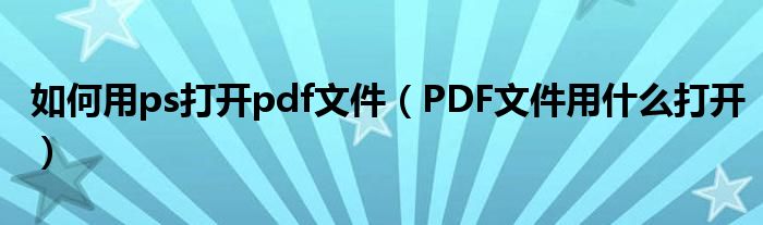 如何用ps打開pdf文件（PDF文件用什么打開）