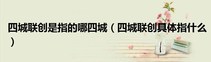 四城聯(lián)創(chuàng)是指的哪四城（四城聯(lián)創(chuàng)具體指什么）