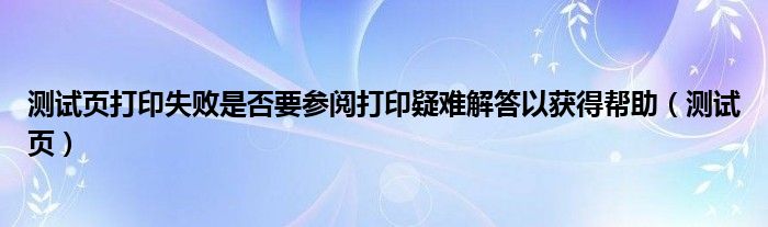 測(cè)試頁打印失敗是否要參閱打印疑難解答以獲得幫助（測(cè)試頁）