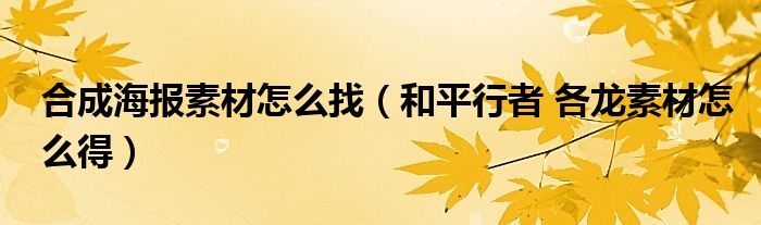 合成海報(bào)素材怎么找（和平行者 各龍素材怎么得）