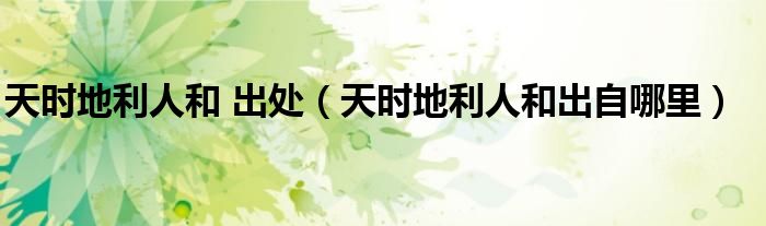 天時(shí)地利人和 出處（天時(shí)地利人和出自哪里）