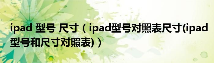 ipad 型號 尺寸（ipad型號對照表尺寸(ipad型號和尺寸對照表)）