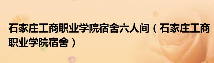 石家莊工商職業(yè)學(xué)院宿舍六人間（石家莊工商職業(yè)學(xué)院宿舍）