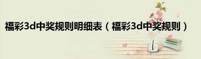 福彩3d中獎規(guī)則明細(xì)表（福彩3d中獎規(guī)則）