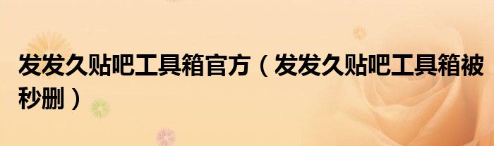 發(fā)發(fā)久貼吧工具箱官方（發(fā)發(fā)久貼吧工具箱被秒刪）