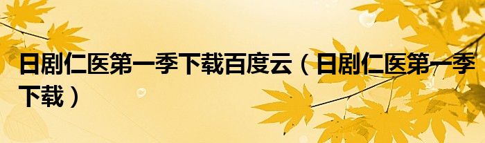 日劇仁醫(yī)第一季下載百度云（日劇仁醫(yī)第一季下載）