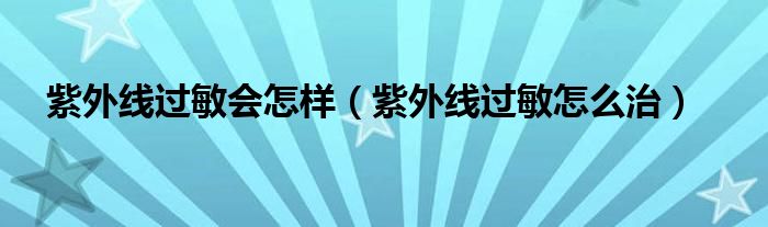 紫外線過敏會(huì)怎樣（紫外線過敏怎么治）