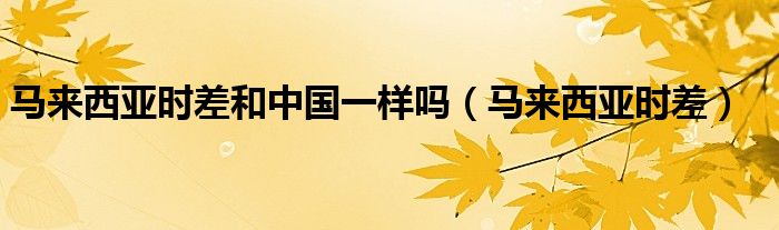 馬來西亞時差和中國一樣嗎（馬來西亞時差）