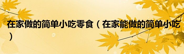 在家做的簡單小吃零食（在家能做的簡單小吃）