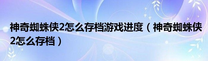 神奇蜘蛛俠2怎么存檔游戲進(jìn)度（神奇蜘蛛俠2怎么存檔）