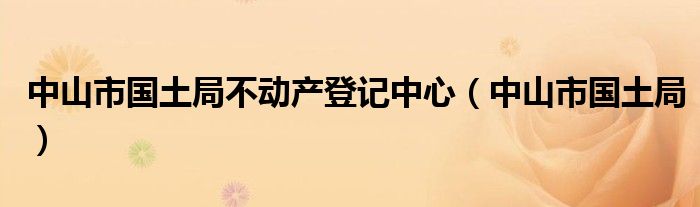 中山市國土局不動產(chǎn)登記中心（中山市國土局）