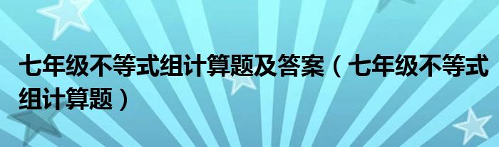 七年級不等式組計(jì)算題及答案（七年級不等式組計(jì)算題）