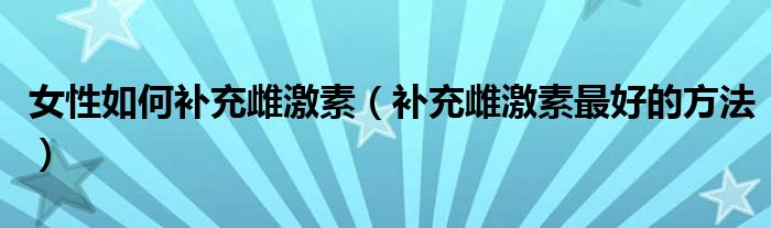 女性如何補(bǔ)充雌激素（補(bǔ)充雌激素最好的方法）